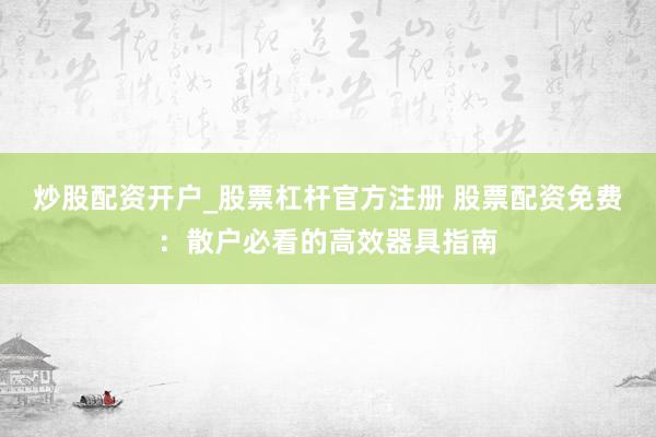 炒股配资开户_股票杠杆官方注册 股票配资免费：散户必看的高效器具指南