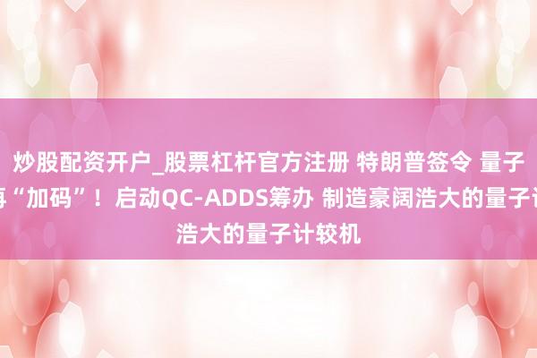 炒股配资开户_股票杠杆官方注册 特朗普签令 量子策略再“加码”！启动QC-ADDS筹办 制造豪阔浩大的量子计较机