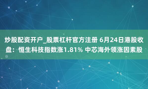 炒股配资开户_股票杠杆官方注册 6月24日港股收盘：恒生科技指数涨1.81% 中芯海外领涨因素股
