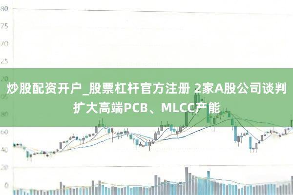 炒股配资开户_股票杠杆官方注册 2家A股公司谈判扩大高端PCB、MLCC产能