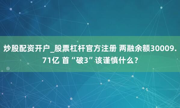 炒股配资开户_股票杠杆官方注册 两融余额30009.71亿 首“破3”该谨慎什么？