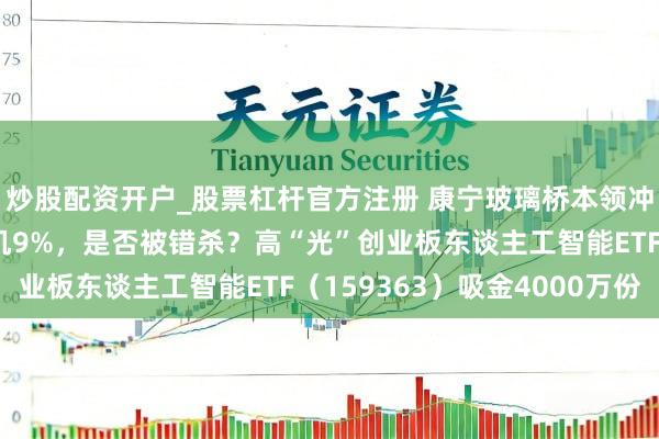 炒股配资开户_股票杠杆官方注册 康宁玻璃桥本领冲击，天孚通讯延续转机9%，是否被错杀？高“光”创业板东谈主工智能ETF（159363）吸金4000万份