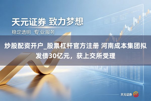 炒股配资开户_股票杠杆官方注册 河南成本集团拟发债30亿元，获上交所受理