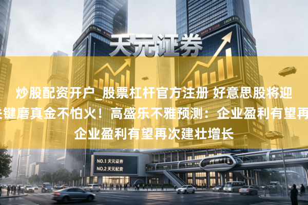 炒股配资开户_股票杠杆官方注册 好意思股将迎Q2财报季关键磨真金不怕火！高盛乐不雅预测：企业盈利有望再次建壮增长