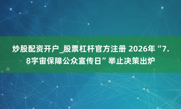 炒股配资开户_股票杠杆官方注册 2026年“7.8宇宙保障公众宣传日”举止决策出炉