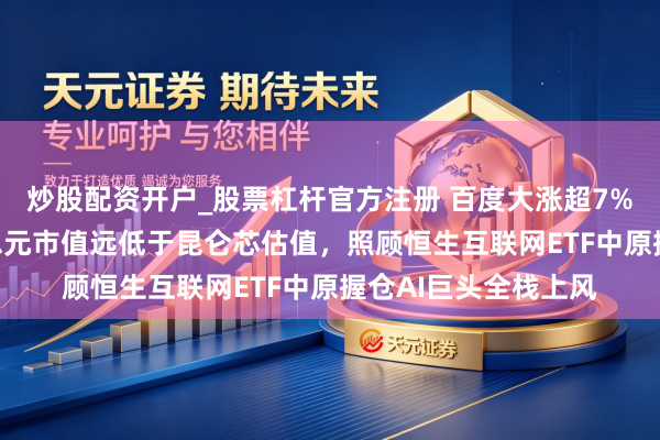炒股配资开户_股票杠杆官方注册 百度大涨超7%！现时360亿好意思元市值远低于昆仑芯估值，照顾恒生互联网ETF中原握仓AI巨头全栈上风