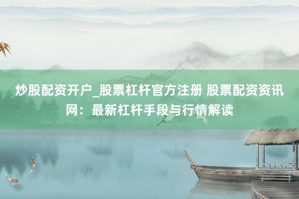 炒股配资开户_股票杠杆官方注册 股票配资资讯网:最新杠杆手段与行情解读