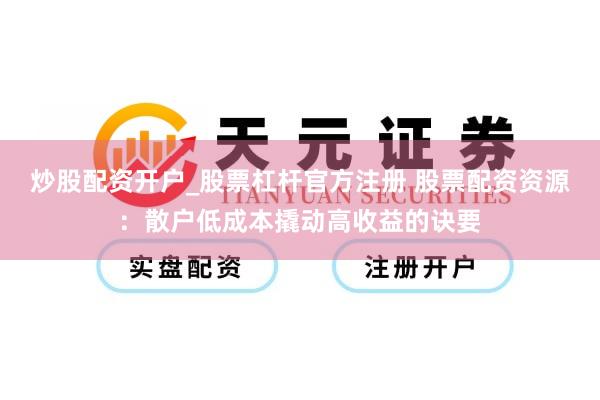 炒股配资开户_股票杠杆官方注册 股票配资资源：散户低成本撬动高收益的诀要