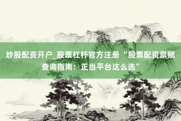 炒股配资开户_股票杠杆官方注册 “股票配资禀赋查询指南：正当平台这么选”