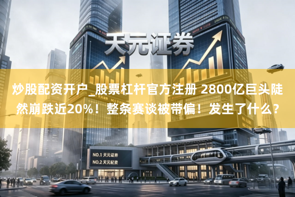 炒股配资开户_股票杠杆官方注册 2800亿巨头陡然崩跌近20%!整条赛谈被带偏!发生了什么?