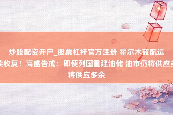 炒股配资开户_股票杠杆官方注册 霍尔木兹航运捏续收复！高盛告戒：即便列国重建油储 油市仍将供应多余
