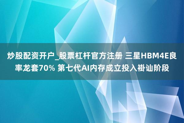 炒股配资开户_股票杠杆官方注册 三星HBM4E良率龙套70% 第七代AI内存成立投入褂讪阶段