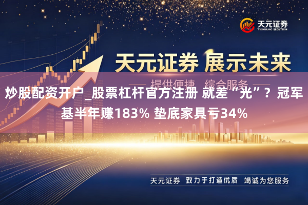 炒股配资开户_股票杠杆官方注册 就差“光”？冠军基半年赚183% 垫底家具亏34%