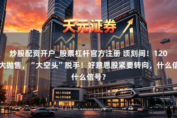炒股配资开户_股票杠杆官方注册 顷刻间！1200亿大抛售，“大空头”脱手！好意思股紧要转向，什么信号？