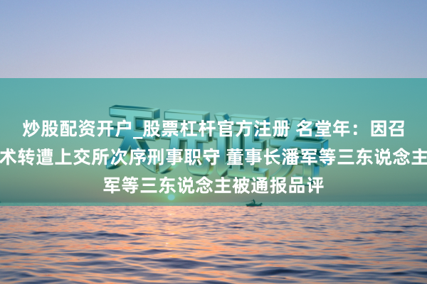 炒股配资开户_股票杠杆官方注册 名堂年：因召募资金违权术转遭上交所次序刑事职守 董事长潘军等三东说念主被通报品评