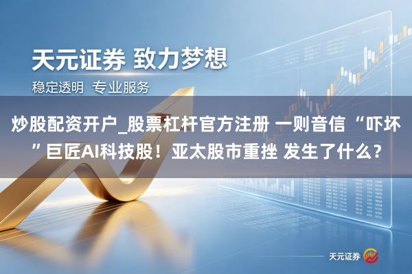 炒股配资开户_股票杠杆官方注册 一则音信 “吓坏”巨匠AI科技股！亚太股市重挫 发生了什么？