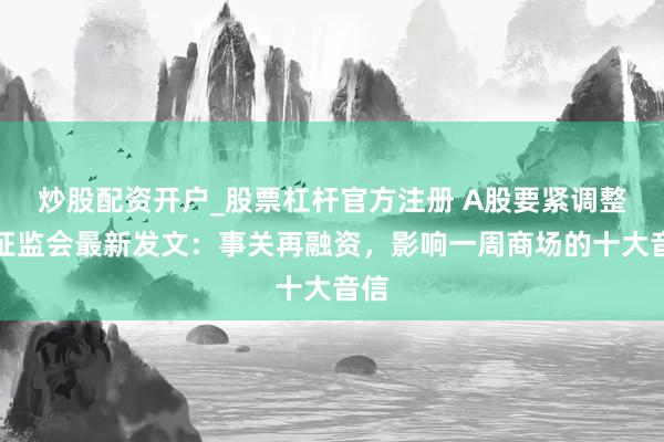 炒股配资开户_股票杠杆官方注册 A股要紧调整，证监会最新发文：事关再融资，影响一周商场的十大音信