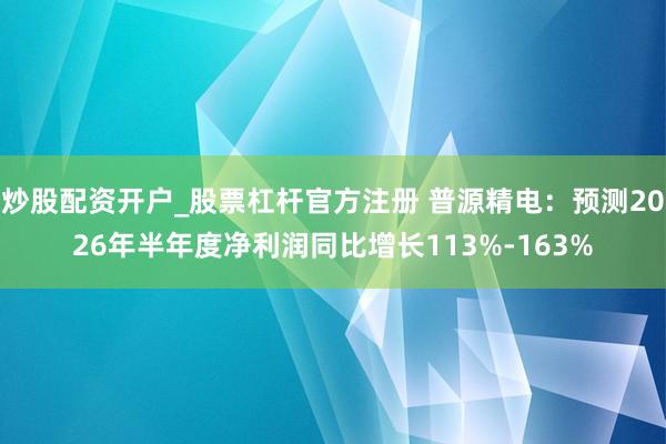 炒股配资开户_股票杠杆官方注册 普源精电：预测2026年半年度净利润同比增长113%-163%
