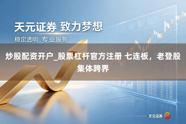 炒股配资开户_股票杠杆官方注册 七连板，老登股集体跨界