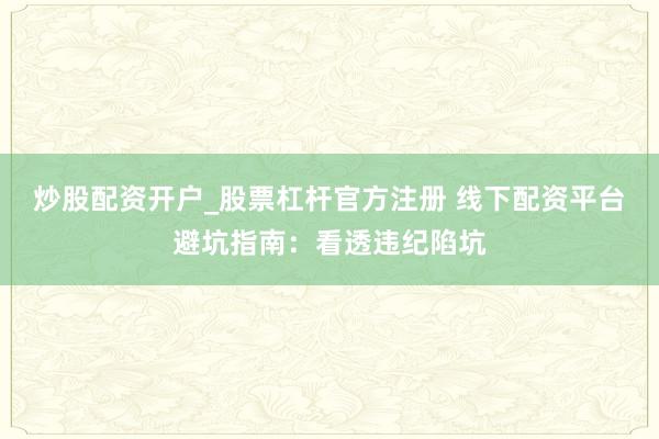 炒股配资开户_股票杠杆官方注册 线下配资平台避坑指南：看透违纪陷坑