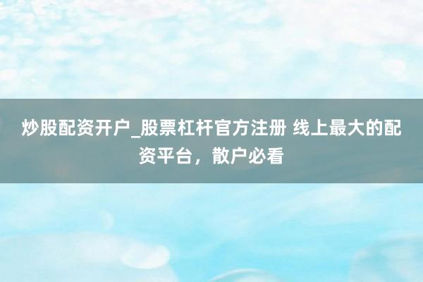 炒股配资开户_股票杠杆官方注册 线上最大的配资平台，散户必看
