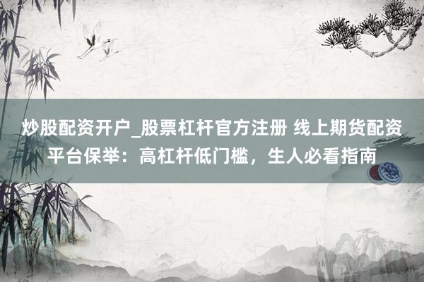 炒股配资开户_股票杠杆官方注册 线上期货配资平台保举：高杠杆低门槛，生人必看指南