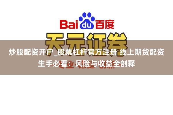 炒股配资开户_股票杠杆官方注册 线上期货配资生手必看：风险与收益全剖释