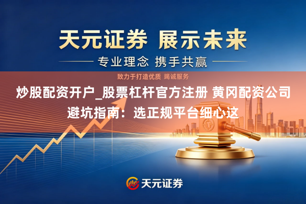 炒股配资开户_股票杠杆官方注册 黄冈配资公司避坑指南：选正规平台细心这