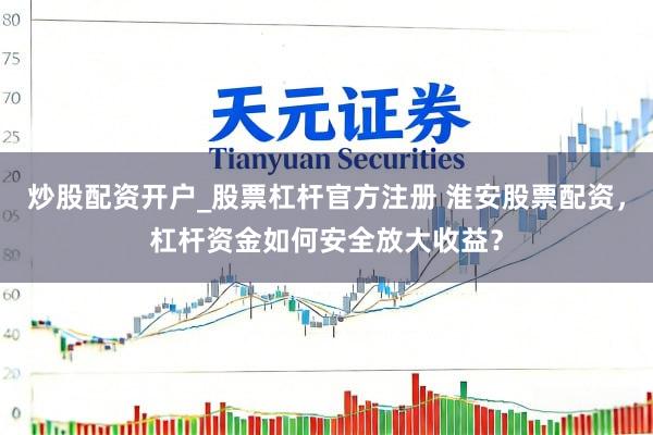 炒股配资开户_股票杠杆官方注册 淮安股票配资，杠杆资金如何安全放大收益？