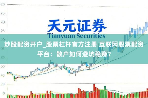 炒股配资开户_股票杠杆官方注册 互联网股票配资平台：散户如何避坑稳赚？