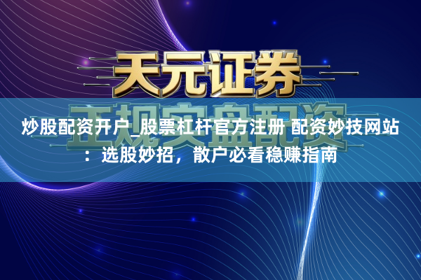 炒股配资开户_股票杠杆官方注册 配资妙技网站：选股妙招，散户必看稳赚指南