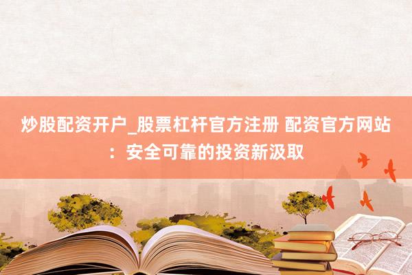 炒股配资开户_股票杠杆官方注册 配资官方网站：安全可靠的投资新汲取