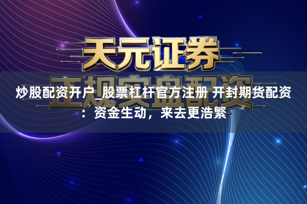 炒股配资开户_股票杠杆官方注册 开封期货配资：资金生动，来去更浩繁