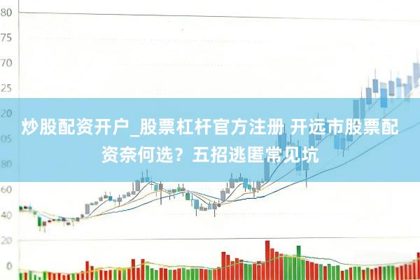 炒股配资开户_股票杠杆官方注册 开远市股票配资奈何选？五招逃匿常见坑