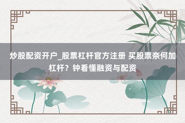 炒股配资开户_股票杠杆官方注册 买股票奈何加杠杆？钟看懂融资与配资