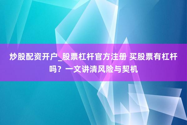 炒股配资开户_股票杠杆官方注册 买股票有杠杆吗？一文讲清风险与契机