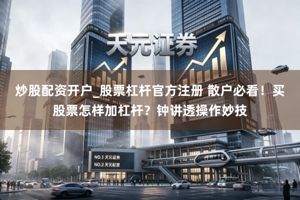 炒股配资开户_股票杠杆官方注册 散户必看！买股票怎样加杠杆？钟讲透操作妙技