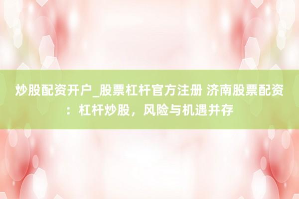 炒股配资开户_股票杠杆官方注册 济南股票配资：杠杆炒股，风险与机遇并存