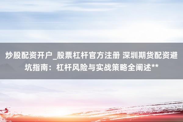 炒股配资开户_股票杠杆官方注册 深圳期货配资避坑指南：杠杆风险与实战策略全阐述**