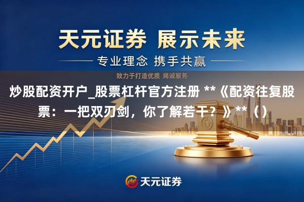 炒股配资开户_股票杠杆官方注册 **《配资往复股票：一把双刃剑，你了解若干？》**（）