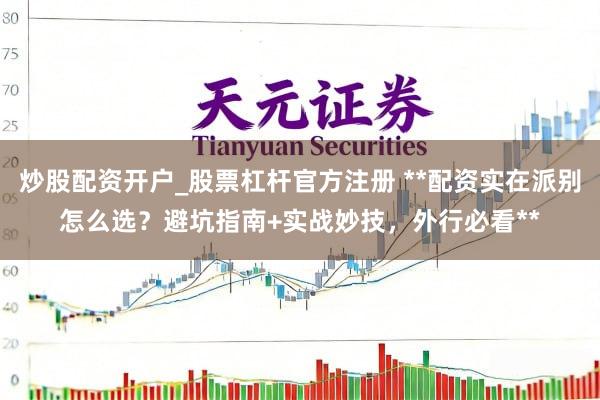 炒股配资开户_股票杠杆官方注册 **配资实在派别怎么选？避坑指南+实战妙技，外行必看**