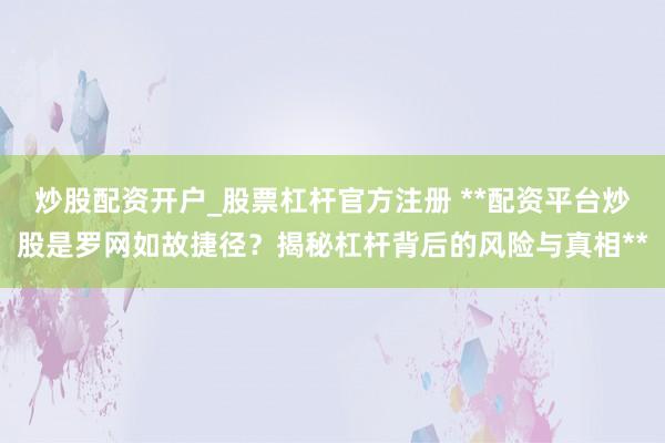炒股配资开户_股票杠杆官方注册 **配资平台炒股是罗网如故捷径？揭秘杠杆背后的风险与真相**