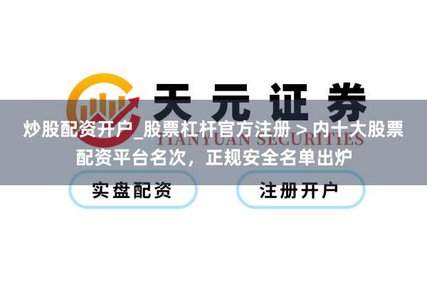 炒股配资开户_股票杠杆官方注册 > 内十大股票配资平台名次，正规安全名单出炉