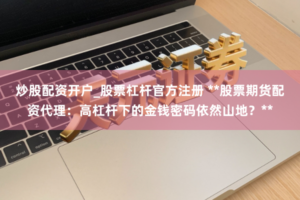 炒股配资开户_股票杠杆官方注册 **股票期货配资代理：高杠杆下的金钱密码依然山地？**