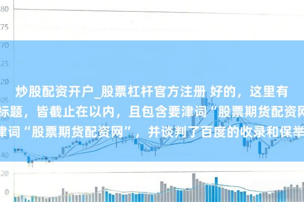 炒股配资开户_股票杠杆官方注册 好的，这里有几个不同立场的自媒体标题，皆截止在以内，且包含要津词“股票期货配资网”，并谈判了百度的收录和保举习尚：