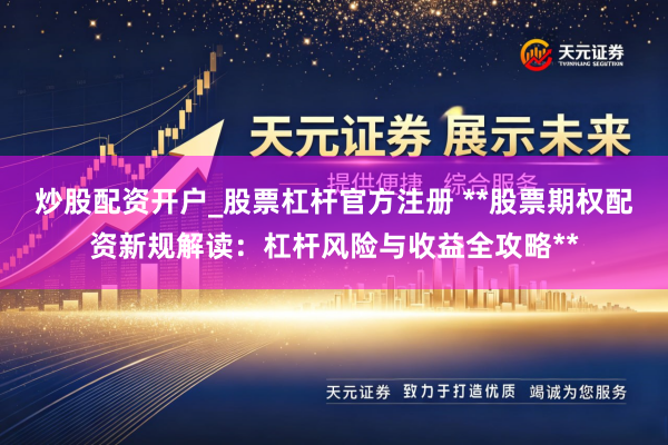 炒股配资开户_股票杠杆官方注册 **股票期权配资新规解读：杠杆风险与收益全攻略**