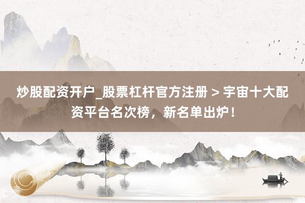 炒股配资开户_股票杠杆官方注册 > 宇宙十大配资平台名次榜，新名单出炉！