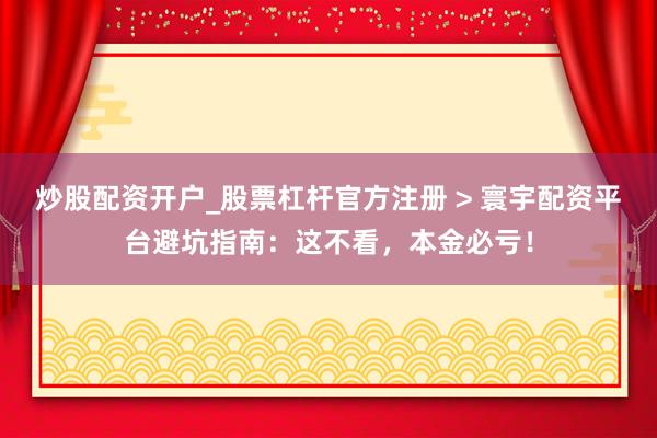 炒股配资开户_股票杠杆官方注册 > 寰宇配资平台避坑指南：这不看，本金必亏！
