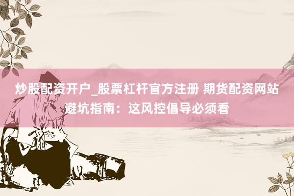 炒股配资开户_股票杠杆官方注册 期货配资网站避坑指南：这风控倡导必须看