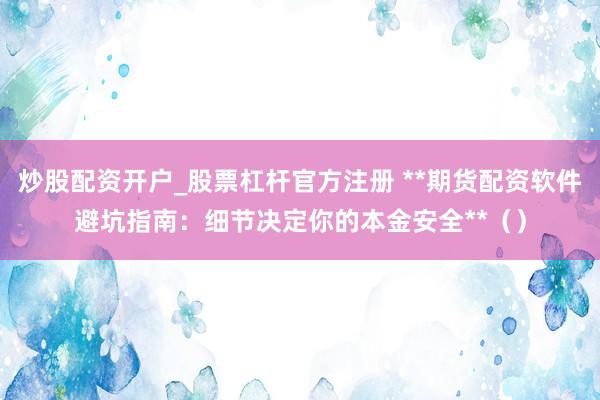 炒股配资开户_股票杠杆官方注册 **期货配资软件避坑指南：细节决定你的本金安全**（）